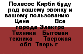 Полесос Кирби буду рад вашему звонку и вашему пользованию. › Цена ­ 45 000 - Все города Электро-Техника » Бытовая техника   . Тверская обл.,Тверь г.